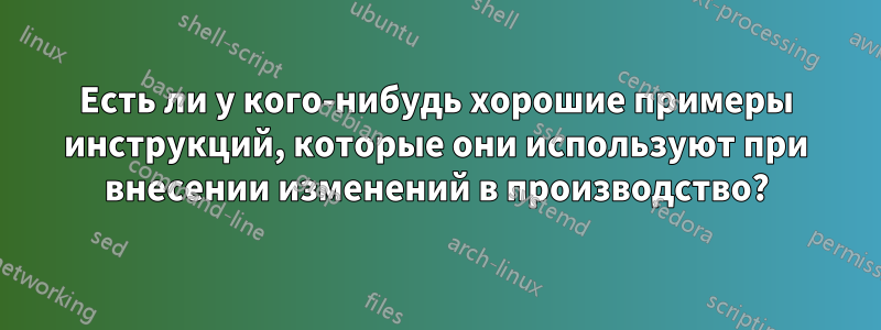 Есть ли у кого-нибудь хорошие примеры инструкций, которые они используют при внесении изменений в производство?