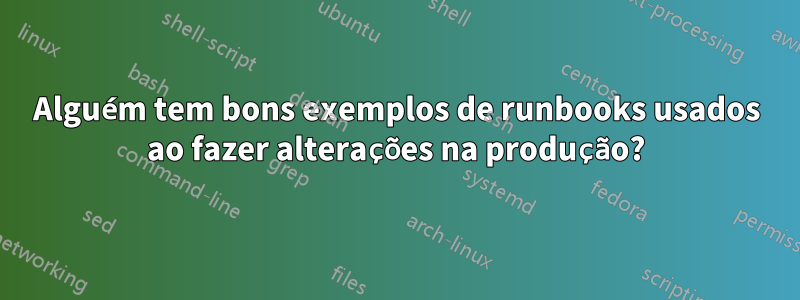 Alguém tem bons exemplos de runbooks usados ​​ao fazer alterações na produção?