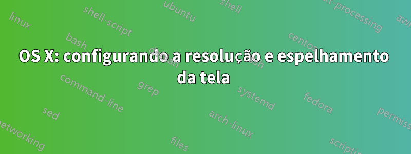 OS X: configurando a resolução e espelhamento da tela