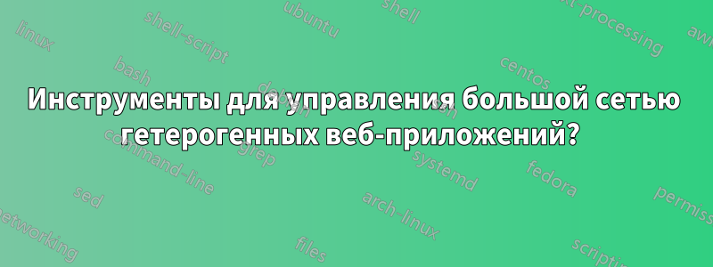 Инструменты для управления большой сетью гетерогенных веб-приложений? 