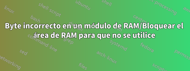 Byte incorrecto en un módulo de RAM/Bloquear el área de RAM para que no se utilice