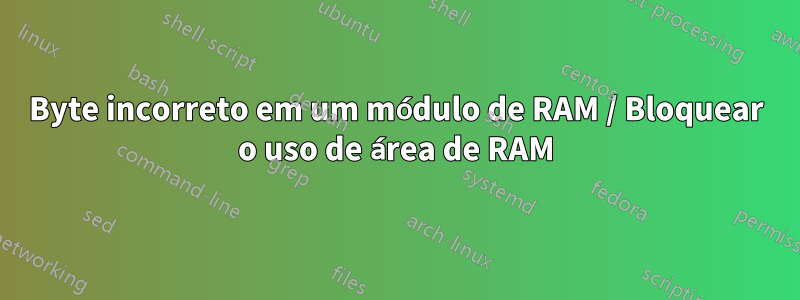 Byte incorreto em um módulo de RAM / Bloquear o uso de área de RAM