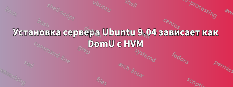 Установка сервера Ubuntu 9.04 зависает как DomU с HVM