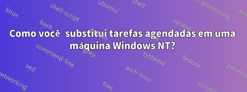 Como você substitui tarefas agendadas em uma máquina Windows NT?