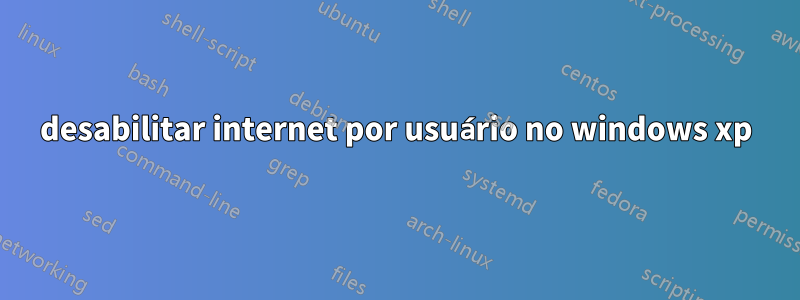 desabilitar internet por usuário no windows xp