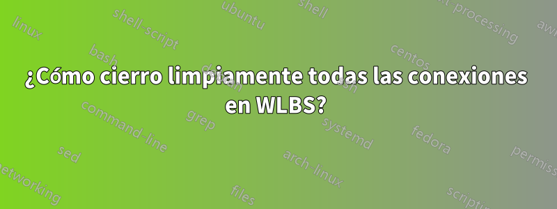 ¿Cómo cierro limpiamente todas las conexiones en WLBS?