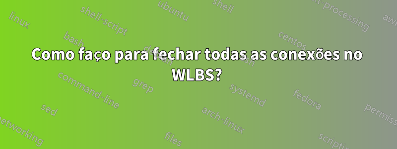 Como faço para fechar todas as conexões no WLBS?