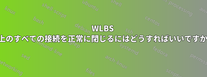 WLBS 上のすべての接続を正常に閉じるにはどうすればいいですか