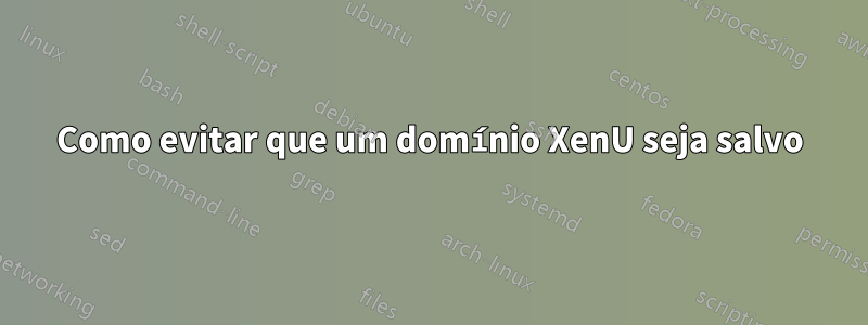 Como evitar que um domínio XenU seja salvo