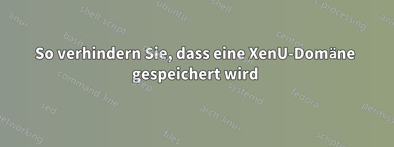 So verhindern Sie, dass eine XenU-Domäne gespeichert wird