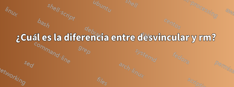 ¿Cuál es la diferencia entre desvincular y rm?