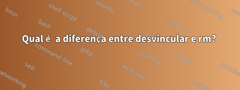 Qual é a diferença entre desvincular e rm?