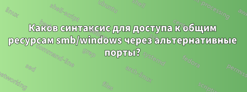 Каков синтаксис для доступа к общим ресурсам smb/windows через альтернативные порты?