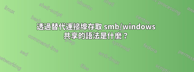 透過替代連接埠存取 smb/windows 共享的語法是什麼？