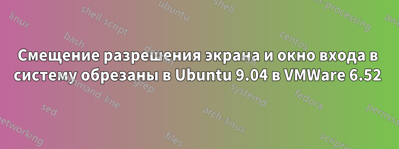 Смещение разрешения экрана и окно входа в систему обрезаны в Ubuntu 9.04 в VMWare 6.52