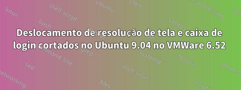 Deslocamento de resolução de tela e caixa de login cortados no Ubuntu 9.04 no VMWare 6.52