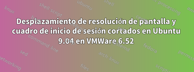 Desplazamiento de resolución de pantalla y cuadro de inicio de sesión cortados en Ubuntu 9.04 en VMWare 6.52