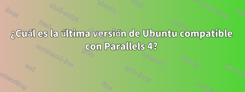 ¿Cuál es la última versión de Ubuntu compatible con Parallels 4?