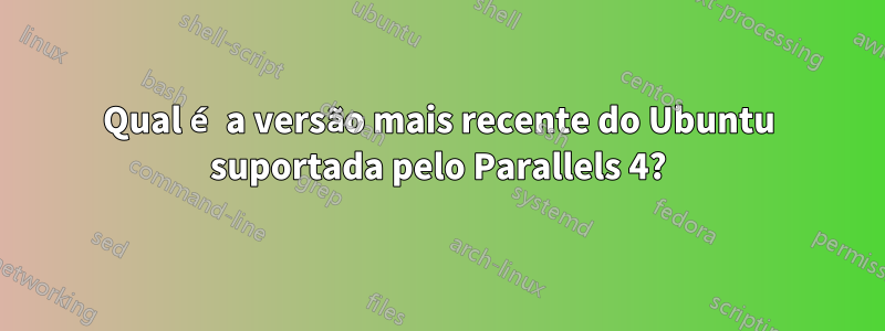 Qual é a versão mais recente do Ubuntu suportada pelo Parallels 4?