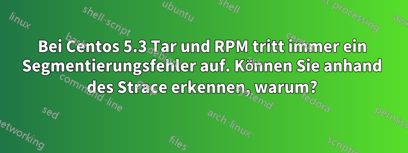 Bei Centos 5.3 Tar und RPM tritt immer ein Segmentierungsfehler auf. Können Sie anhand des Strace erkennen, warum?