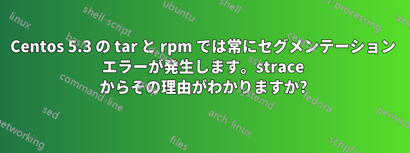 Centos 5.3 の tar と rpm では常にセグメンテーション エラーが発生します。strace からその理由がわかりますか?