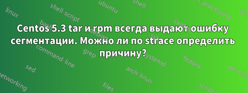 Centos 5.3 tar и rpm всегда выдают ошибку сегментации. Можно ли по strace определить причину?