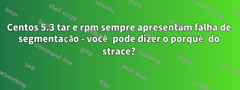 Centos 5.3 tar e rpm sempre apresentam falha de segmentação - você pode dizer o porquê do strace?