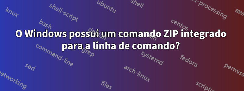 O Windows possui um comando ZIP integrado para a linha de comando?