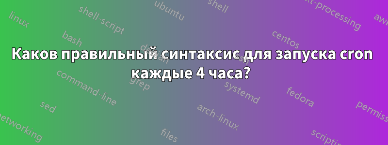 Каков правильный синтаксис для запуска cron каждые 4 часа? 