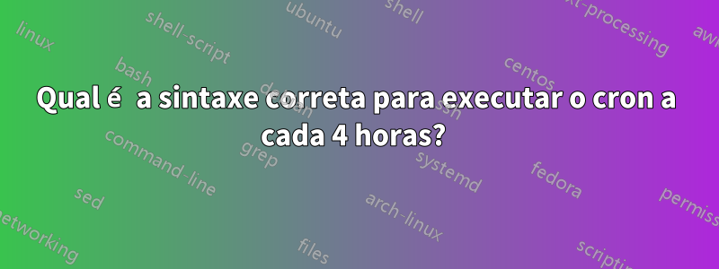 Qual é a sintaxe correta para executar o cron a cada 4 horas? 