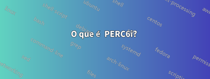 O que é PERC6i?