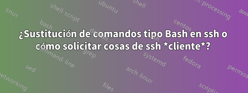 ¿Sustitución de comandos tipo Bash en ssh o cómo solicitar cosas de ssh *cliente*?