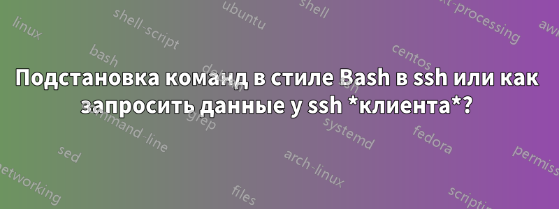 Подстановка команд в стиле Bash в ssh или как запросить данные у ssh *клиента*?