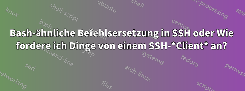 Bash-ähnliche Befehlsersetzung in SSH oder Wie fordere ich Dinge von einem SSH-*Client* an?