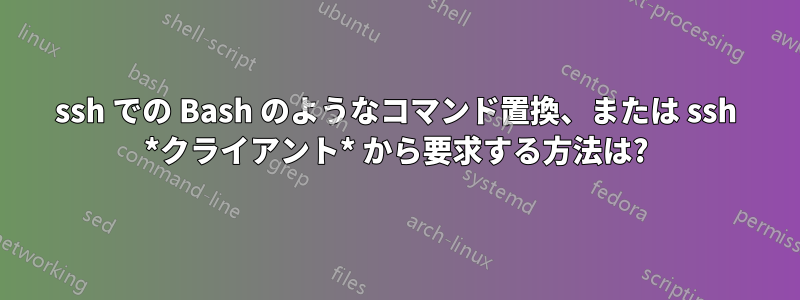 ssh での Bash のようなコマンド置換、または ssh *クライアント* から要求する方法は?