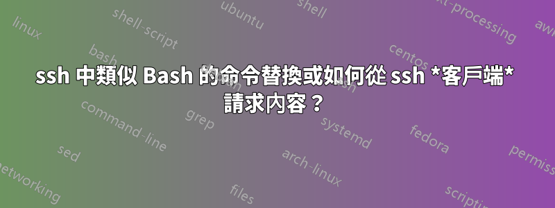 ssh 中類似 Bash 的命令替換或如何從 ssh *客戶端* 請求內容？