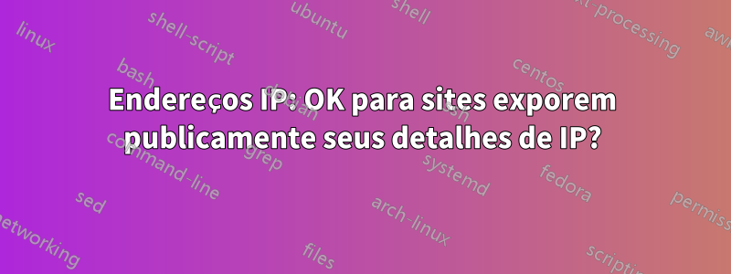 Endereços IP: OK para sites exporem publicamente seus detalhes de IP?