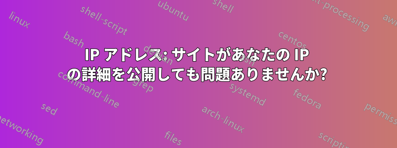 IP アドレス: サイトがあなたの IP の詳細を公開しても問題ありませんか?