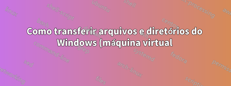 Como transferir arquivos e diretórios do Windows (máquina virtual) para Linux