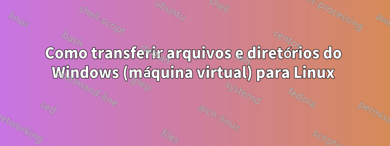 Como transferir arquivos e diretórios do Windows (máquina virtual) para Linux