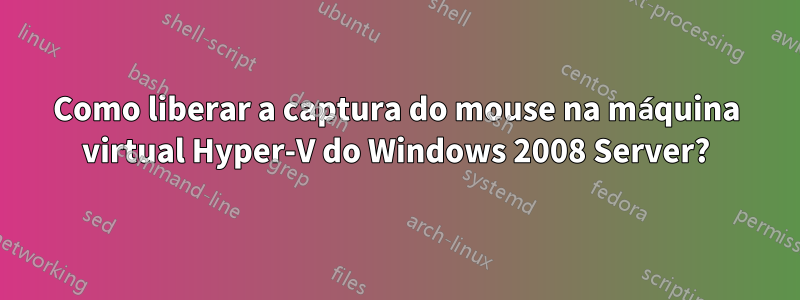 Como liberar a captura do mouse na máquina virtual Hyper-V do Windows 2008 Server?