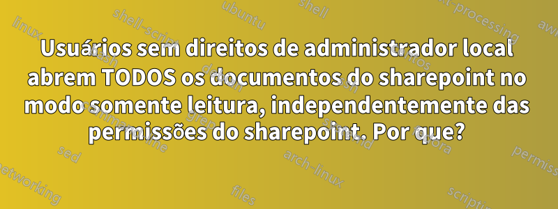 Usuários sem direitos de administrador local abrem TODOS os documentos do sharepoint no modo somente leitura, independentemente das permissões do sharepoint. Por que?