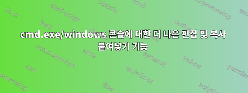 cmd.exe/windows 콘솔에 대한 더 나은 편집 및 복사 붙여넣기 기능