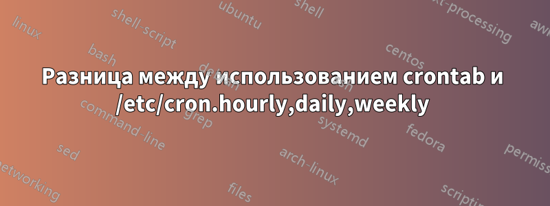 Разница между использованием crontab и /etc/cron.hourly,daily,weekly