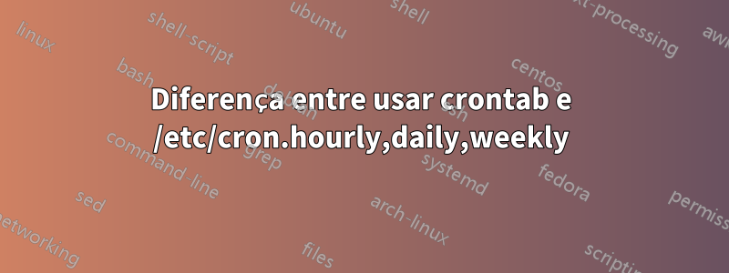 Diferença entre usar crontab e /etc/cron.hourly,daily,weekly