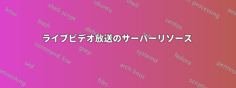 ライブビデオ放送のサーバーリソース