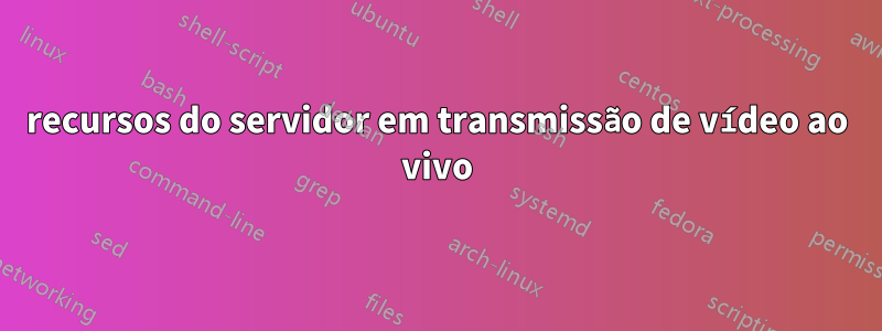 recursos do servidor em transmissão de vídeo ao vivo