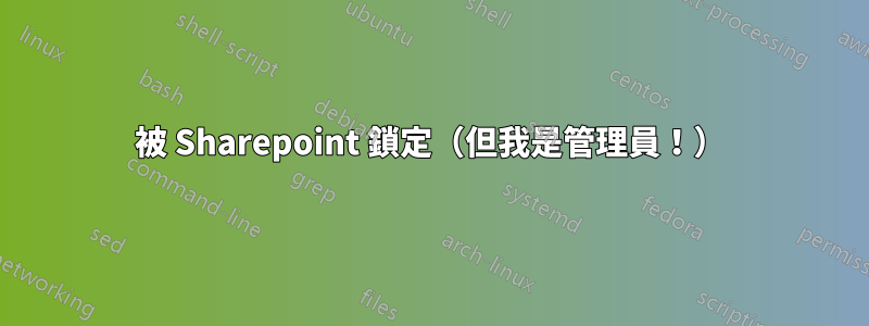 被 Sharepoint 鎖定（但我是管理員！）