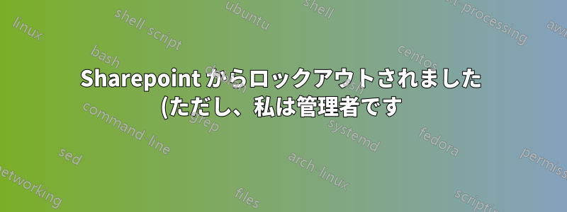 Sharepoint からロックアウトされました (ただし、私は管理者です)