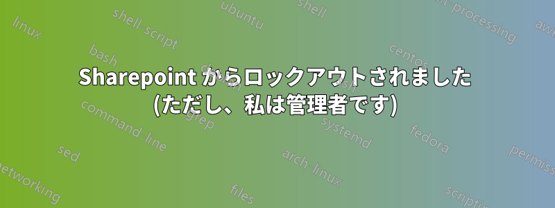 Sharepoint からロックアウトされました (ただし、私は管理者です)